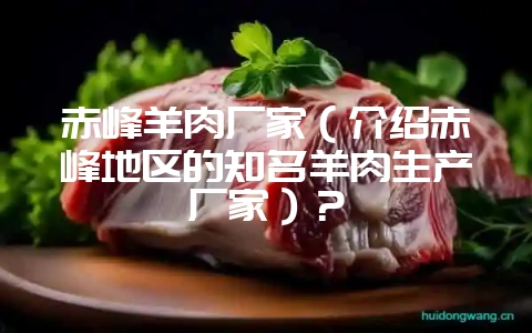 赤峰羊肉厂家（介绍赤峰地区的知名羊肉生产厂家）？-会东网