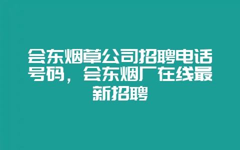会东烟草公司招聘电话号码，会东烟厂在线最新招聘-会东网