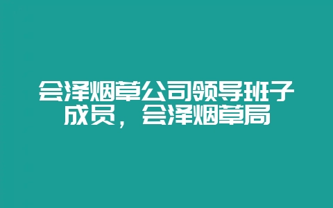 会泽烟草公司领导班子成员，会泽烟草局-会东网