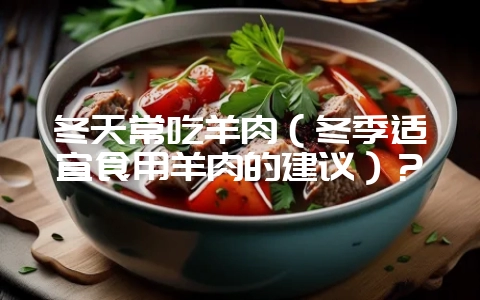 冬天常吃羊肉(冬季适宜食用羊肉的建议)?插图 冬天常吃羊肉(冬季适宜食用羊肉的建议)?插图