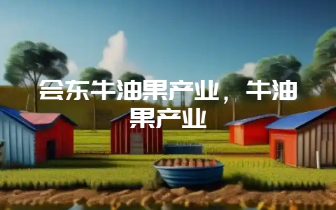 会东牛油果产业，牛油果产业-会东网