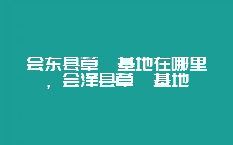 会东县草莓基地在哪里，会泽县草莓基地-会东网