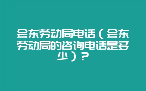 会东劳动局电话(会东劳动局的咨询电话是多少)?-会东网