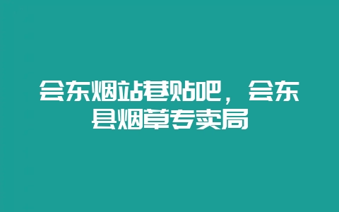 会东烟站巷贴吧，会东县烟草专卖局-会东网