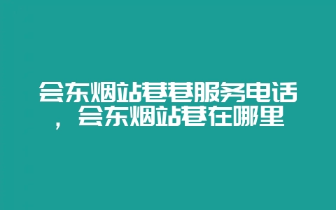 会东烟站巷巷服务电话，会东烟站巷在哪里-会东网