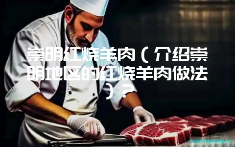 崇明红烧羊肉（介绍崇明地区的红烧羊肉做法）？-会东网