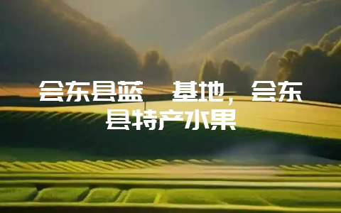 会东县蓝莓基地，会东县特产水果-会东网