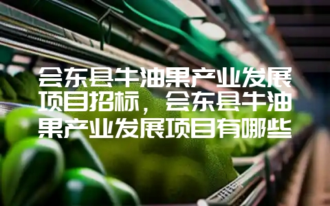 会东县牛油果产业发展项目招标，会东县牛油果产业发展项目有哪些-会东网