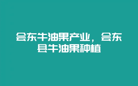会东牛油果产业，会东县牛油果种植-会东网