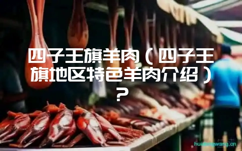 四子王旗羊肉（四子王旗地区特色羊肉介绍）？-会东网
