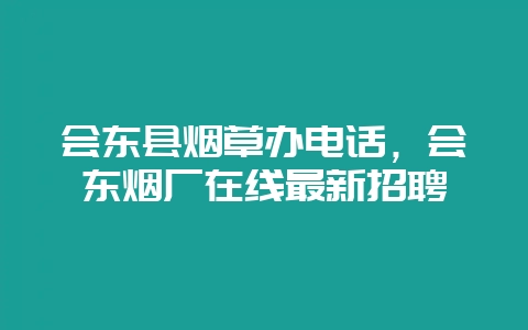 会东县烟草办电话，会东烟厂在线最新招聘-会东网