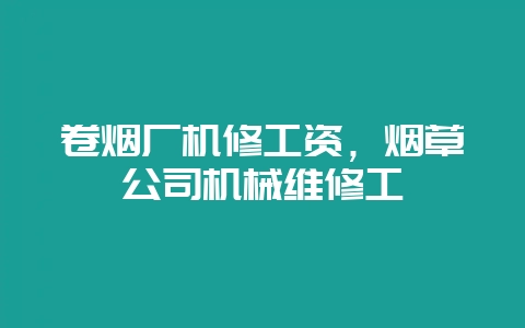 卷烟厂机修工资，烟草公司机械维修工-会东网