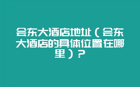 会东大酒店地址（会东大酒店的具体位置在哪里）？-会东网