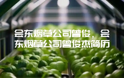 会东烟草公司曾俊，会东烟草公司曾俊杰简历-会东网