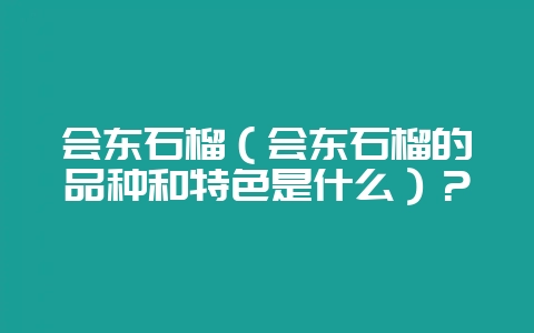 会东石榴（会东石榴的品种和特色是什么）？-会东网