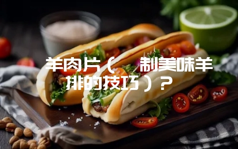 炖羊肉片（炖制美味羊排的技巧）？-会东网