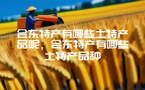会东特产有哪些土特产品呢，会东特产有哪些土特产品种-会东网
