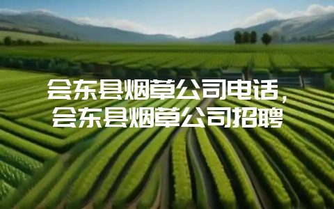 会东县烟草公司电话，会东县烟草公司招聘-会东网