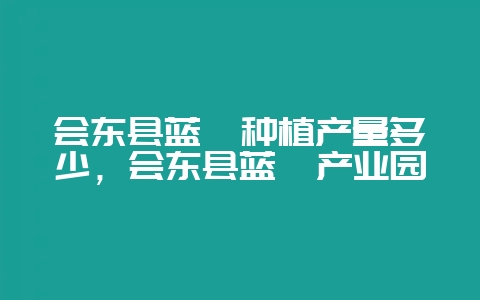 会东县蓝莓种植产量多少，会东县蓝莓产业园-会东网