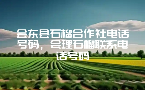 会东县石榴合作社电话号码，会理石榴联系电话号码-会东网