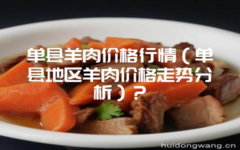 单县羊肉价格行情（单县地区羊肉价格走势分析）？-会东网