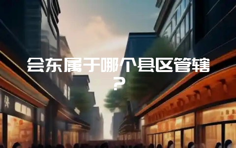会东属于哪个县区管辖？-会东网