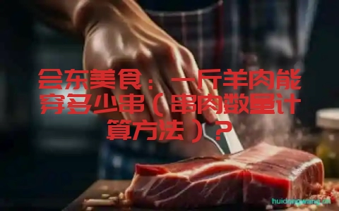 会东美食：一斤羊肉能穿多少串（串肉数量计算方法）？-会东网