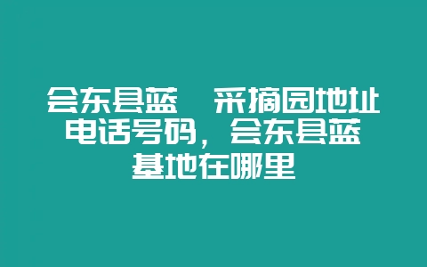会东县蓝莓采摘园地址电话号码，会东县蓝莓基地在哪里-会东网