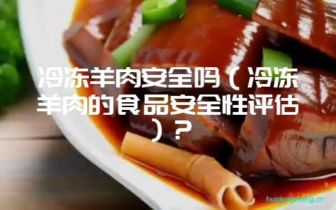 冷冻羊肉安全吗（冷冻羊肉的食品安全性评估）？-会东网