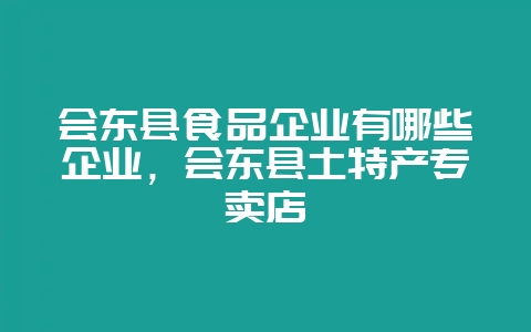 会东县食品企业有哪些企业，会东县土特产专卖店-会东网