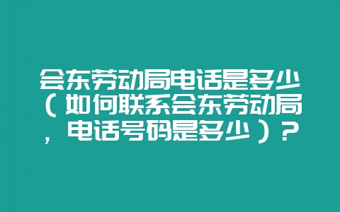 会东劳动局电话是多少（如何联系会东劳动局，电话号码是多少）？-会东网