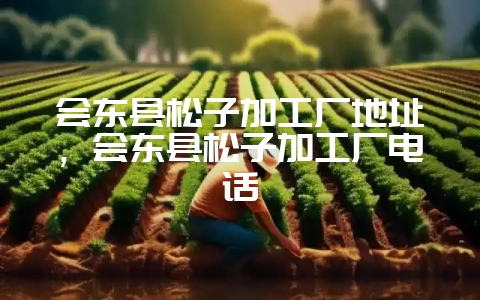 会东县松子加工厂地址，会东县松子加工厂电话-会东网