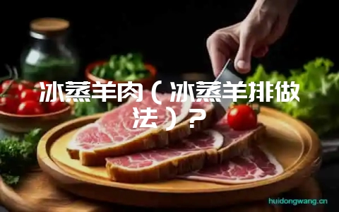 冰蒸羊肉（冰蒸羊排做法）？-会东网
