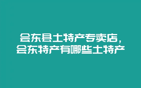 会东县土特产专卖店，会东特产有哪些土特产-会东网