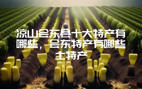 凉山会东县十大特产有哪些，会东特产有哪些土特产-会东网