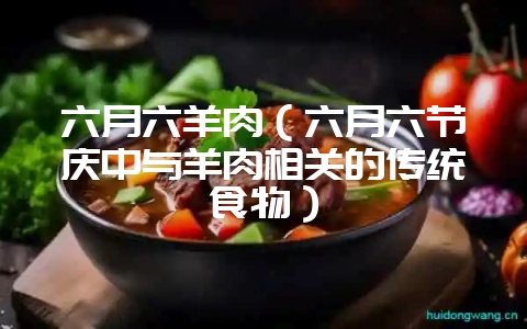 六月六羊肉（六月六节庆中与羊肉相关的传统食物）-会东网