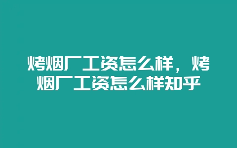 烤烟厂工资怎么样，烤烟厂工资怎么样知乎-会东网