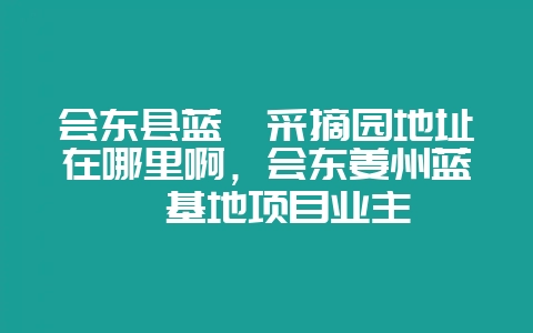 会东县蓝莓采摘园地址在哪里啊，会东姜州蓝莓基地项目业主-会东网