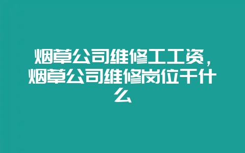烟草公司维修工工资，烟草公司维修岗位干什么-会东网