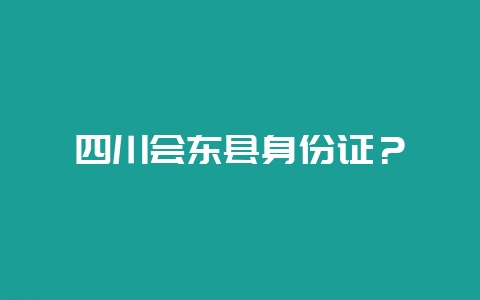 四川会东县身份证？-会东网