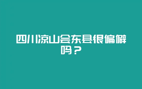 四川凉山会东县很偏僻吗?-会东网