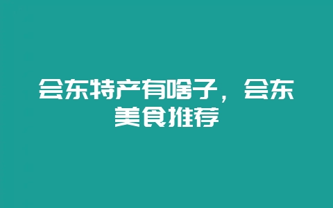 会东特产有啥子，会东美食推荐-会东网