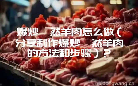 爆炒孜然羊肉怎么做（分享制作爆炒孜然羊肉的方法和步骤）？-会东网