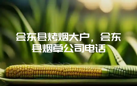 会东县烤烟大户，会东县烟草公司电话-会东网
