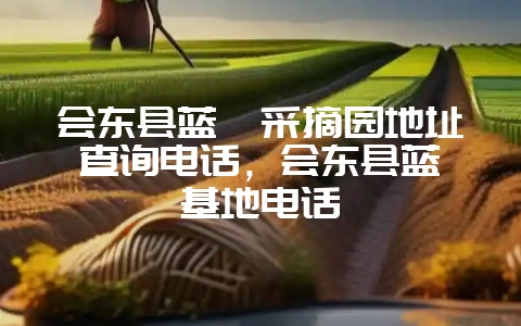 会东县蓝莓采摘园地址查询电话，会东县蓝莓基地电话-会东网