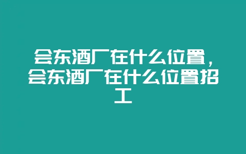 会东酒厂在什么位置，会东酒厂在什么位置招工-会东网