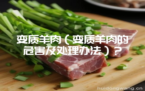变质羊肉（变质羊肉的危害及处理办法）？-会东网