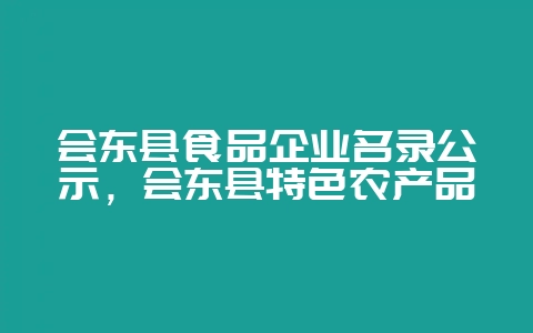 会东县食品企业名录公示,会东县特色农产品插图 会东县食品企业名录公示,会东县特色农产品插图