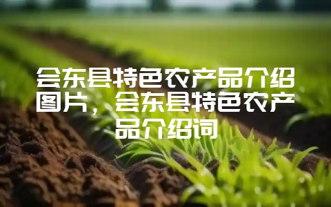 会东县特色农产品介绍图片，会东县特色农产品介绍词-会东网
