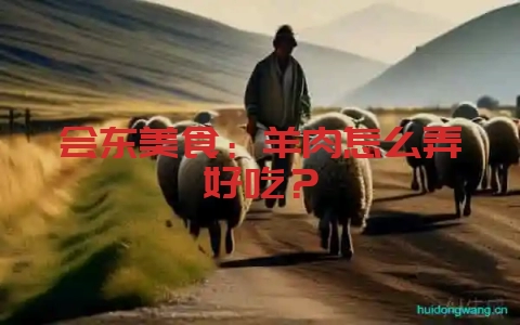 会东美食：羊肉怎么弄好吃？-会东网